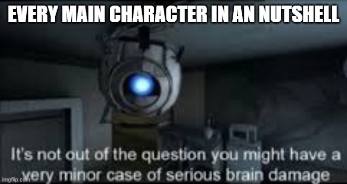 What was I talking bout agian? | EVERY MAIN CHARACTER IN AN NUTSHELL | image tagged in wheatley serious braindamage | made w/ Imgflip meme maker