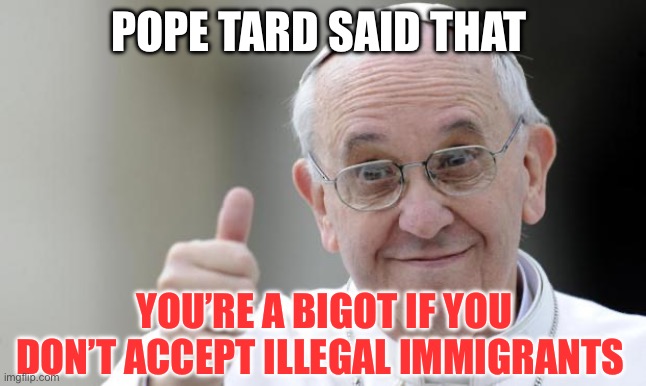 Pope | POPE TARD SAID THAT; YOU’RE A BIGOT IF YOU DON’T ACCEPT ILLEGAL IMMIGRANTS | image tagged in pope francis,illegal immigration,politics,political meme,racist | made w/ Imgflip meme maker