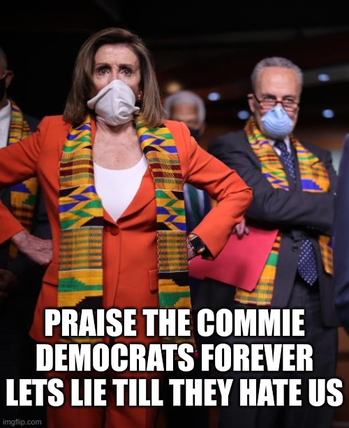 Pelosi and Schumer | PRAISE THE COMMIE DEMOCRATS FOREVER
LETS LIE TILL THEY HATE US | image tagged in pelosi and schumer | made w/ Imgflip meme maker