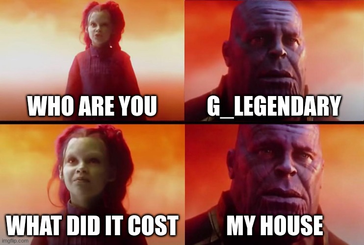 thanos what did it cost | WHO ARE YOU; G_LEGENDARY; WHAT DID IT COST; MY HOUSE | image tagged in thanos what did it cost | made w/ Imgflip meme maker