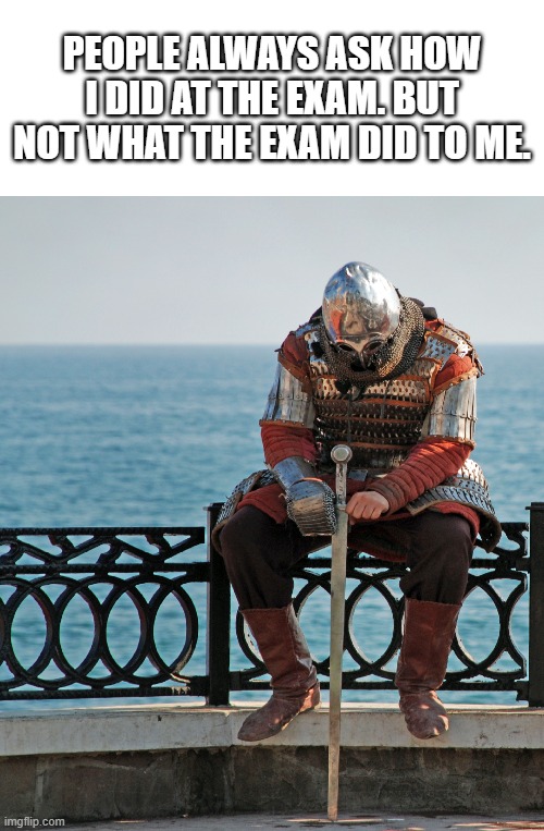 exams | PEOPLE ALWAYS ASK HOW I DID AT THE EXAM. BUT NOT WHAT THE EXAM DID TO ME. | image tagged in sad knight,memes,relatable,school,knight,depression | made w/ Imgflip meme maker