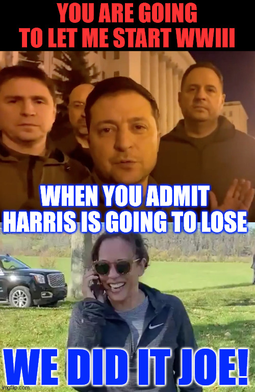 REMEMBER: They will do ANYTHNG to stop Trump from winning in Nov. | YOU ARE GOING TO LET ME START WWIII; WHEN YOU ADMIT HARRIS IS GOING TO LOSE; WE DID IT JOE! | image tagged in zelensky,we did it joe,here comes wwiii,thanks to democrats and rinos,and the msm | made w/ Imgflip meme maker