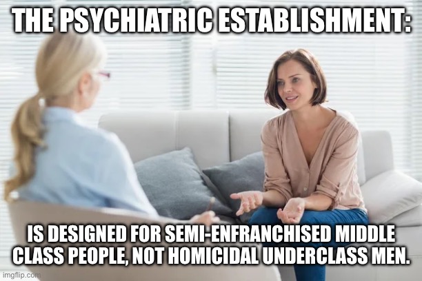 THE PSYCHIATRIC ESTABLISHMENT:; IS DESIGNED FOR SEMI-ENFRANCHISED MIDDLE CLASS PEOPLE, NOT HOMICIDAL UNDERCLASS MEN. | made w/ Imgflip meme maker