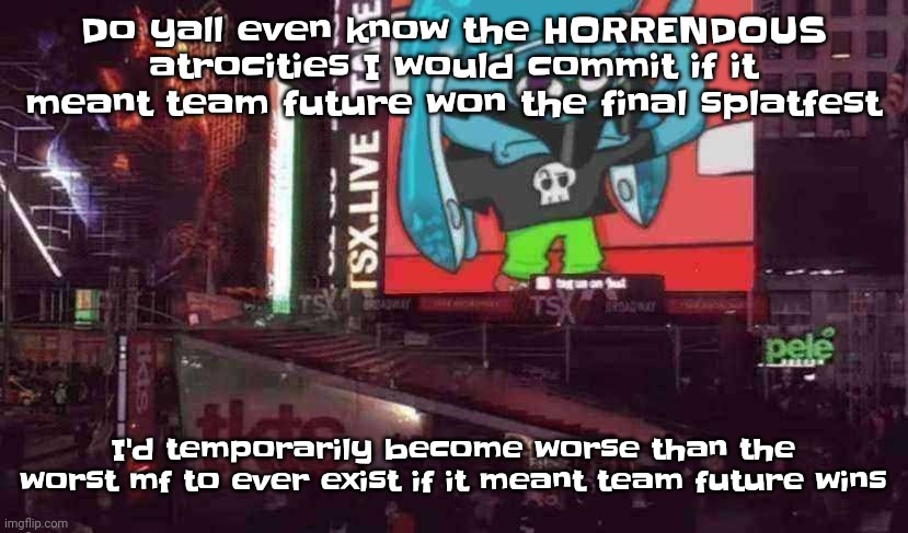 If team future loses I do have a few options on how to let off some steam but there would be carnage so.... | Do yall even know the HORRENDOUS atrocities I would commit if it meant team future won the final splatfest; I'd temporarily become worse than the worst mf to ever exist if it meant team future wins | image tagged in skatez on times square | made w/ Imgflip meme maker