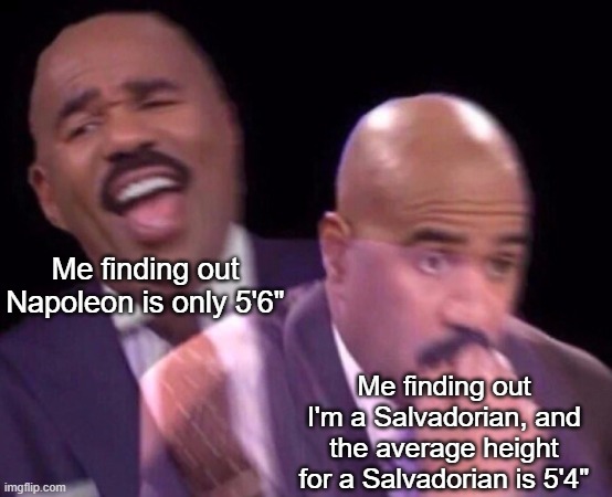 It's true, I'm a 5'1" Salvadorian | Me finding out Napoleon is only 5'6"; Me finding out I'm a Salvadorian, and the average height for a Salvadorian is 5'4" | image tagged in steve harvey laughing serious,genetics,noooooooooooooooooooooooo,napoleon,short,height | made w/ Imgflip meme maker