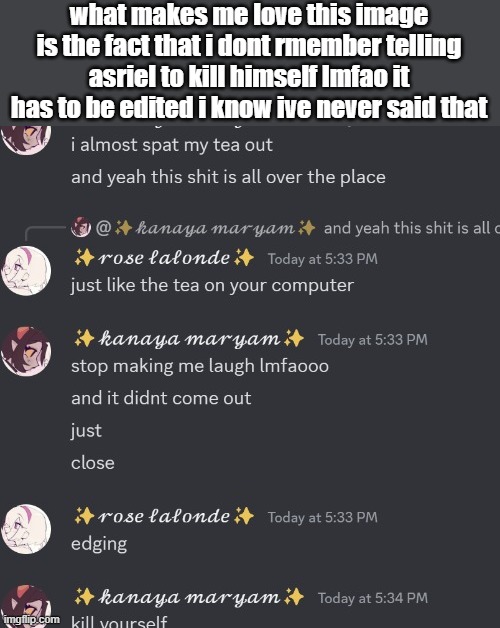 im pretty sure its edited. gotcha azzy, the font is different | what makes me love this image is the fact that i dont rmember telling asriel to kill himself lmfao it has to be edited i know ive never said that | made w/ Imgflip meme maker