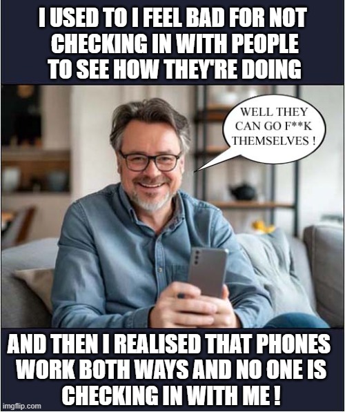 A Miserable Old Git ! | I USED TO I FEEL BAD FOR NOT
 CHECKING IN WITH PEOPLE
 TO SEE HOW THEY'RE DOING; AND THEN I REALISED THAT PHONES 
WORK BOTH WAYS AND NO ONE IS
CHECKING IN WITH ME ! | image tagged in phone,contact,miserable,dark humour | made w/ Imgflip meme maker