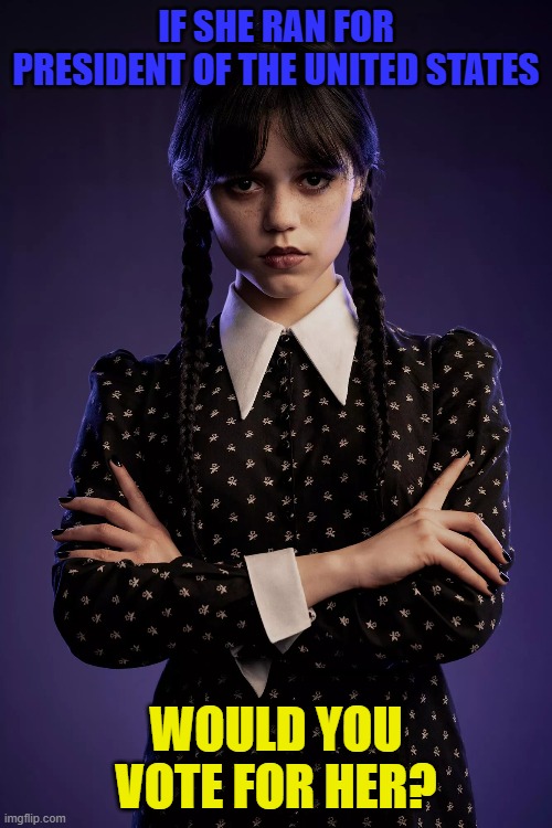 A Question about Wednesday Addams | IF SHE RAN FOR PRESIDENT OF THE UNITED STATES; WOULD YOU VOTE FOR HER? | image tagged in wednesday addams,jenna ortega,president of the united states,voting,presidential election,election | made w/ Imgflip meme maker