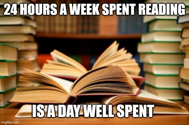 24 hours a week spent reading is a day well spent | 24 HOURS A WEEK SPENT READING; IS A DAY WELL SPENT | image tagged in school books | made w/ Imgflip meme maker