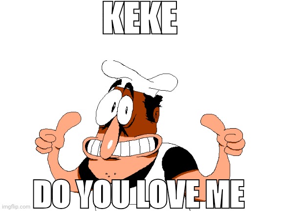 Blank White Template | KEKE; DO YOU LOVE ME | image tagged in blank white template | made w/ Imgflip meme maker