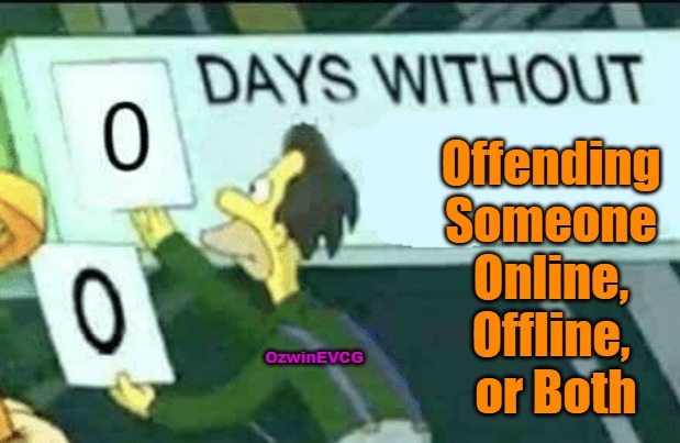 Respect to Many Fellow "Offensive" Colleagues Here on Image of Flippage. | Offending 

Someone 

Online, 

Offline, 

or Both; OzwinEVCG | image tagged in 0 days without lenny simpsons,reeeee,triggered,clown world,snopesflakes,facts vs feelings | made w/ Imgflip meme maker