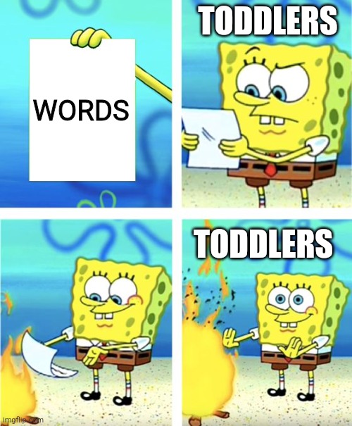 Toddlers don't need words | TODDLERS; WORDS; TODDLERS | image tagged in spongebob burning paper,funny,memes,funny memes,jpfan102504 | made w/ Imgflip meme maker