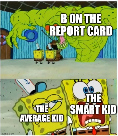 yes | B ON THE REPORT CARD; THE SMART KID; THE AVERAGE KID | image tagged in spongebob squarepants scared but also not scared | made w/ Imgflip meme maker