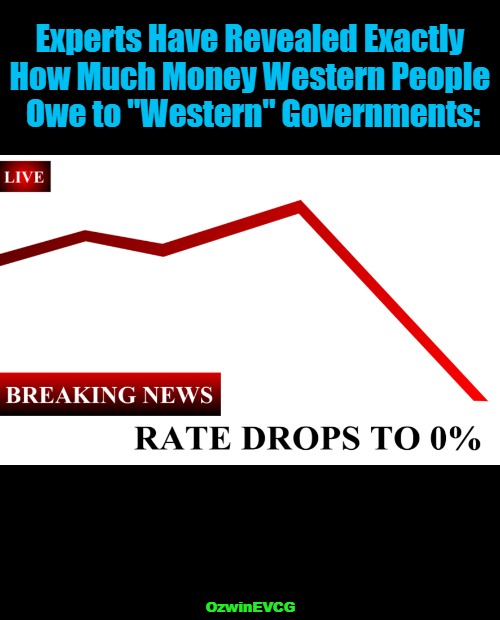 [Experts Have Revealed Exactly...] | Experts Have Revealed Exactly 

How Much Money Western People 

Owe to "Western" Governments:; OzwinEVCG | image tagged in ____ rate drops to 0,taxation,representation,government corruption,calculating meme,graphs | made w/ Imgflip meme maker