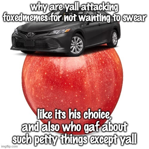 CamryApple | why are yall attacking foxedmemes for not wanting to swear; like its his choice, and also who gaf about such petty things except yall | image tagged in camryapple | made w/ Imgflip meme maker