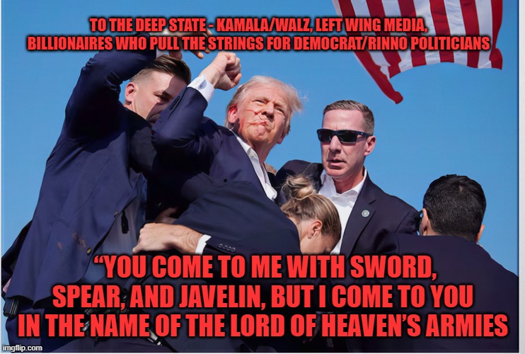 in God | TO THE DEEP STATE - KAMALA/WALZ, LEFT WING MEDIA, BILLIONAIRES WHO PULL THE STRINGS FOR DEMOCRAT/RINNO POLITICIANS; “YOU COME TO ME WITH SWORD, SPEAR, AND JAVELIN, BUT I COME TO YOU IN THE NAME OF THE LORD OF HEAVEN’S ARMIES | made w/ Imgflip meme maker