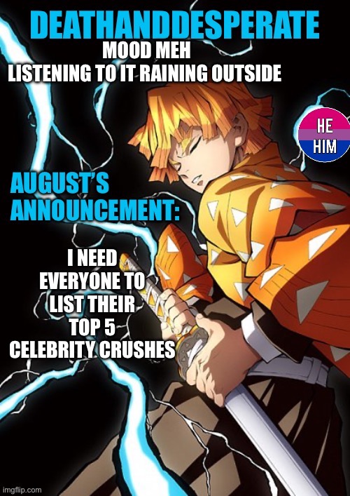 DEATHANDDESPERATE announcement | MOOD MEH
LISTENING TO IT RAINING OUTSIDE; I NEED EVERYONE TO LIST THEIR TOP 5 CELEBRITY CRUSHES | image tagged in deathanddesperate announcement | made w/ Imgflip meme maker