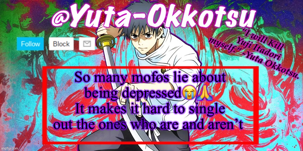 If you are clinically diagnosed with depression, comment on the image. Tell me why, and I’ll see if you’re lying. | So many mofos lie about being depressed😭🙏 
It makes it hard to single out the ones who are and aren’t | image tagged in yuta-okkotsu announcement temp | made w/ Imgflip meme maker