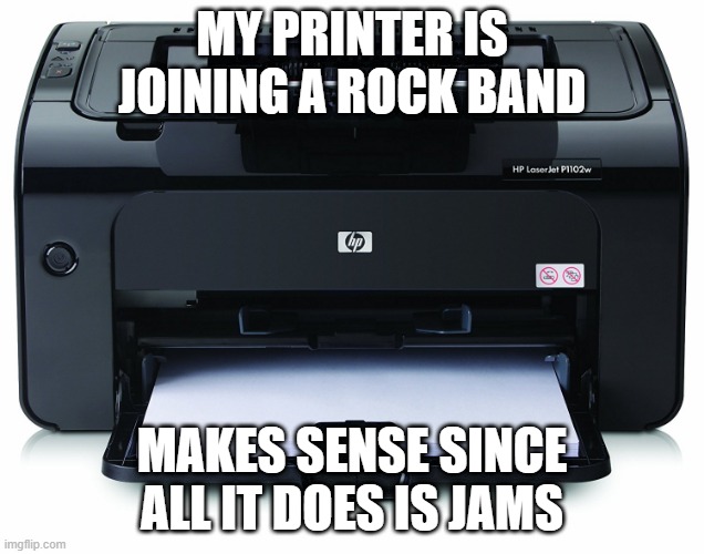 Jamming | MY PRINTER IS JOINING A ROCK BAND; MAKES SENSE SINCE ALL IT DOES IS JAMS | image tagged in printer | made w/ Imgflip meme maker