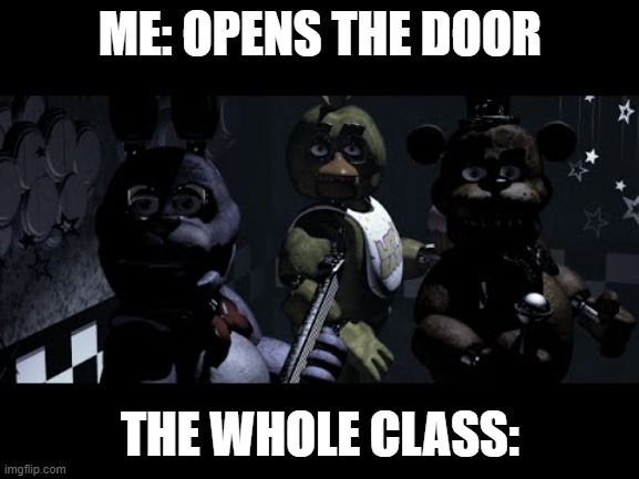 this happens all the time | ME: OPENS THE DOOR; THE WHOLE CLASS: | image tagged in fnaf stare meme | made w/ Imgflip meme maker