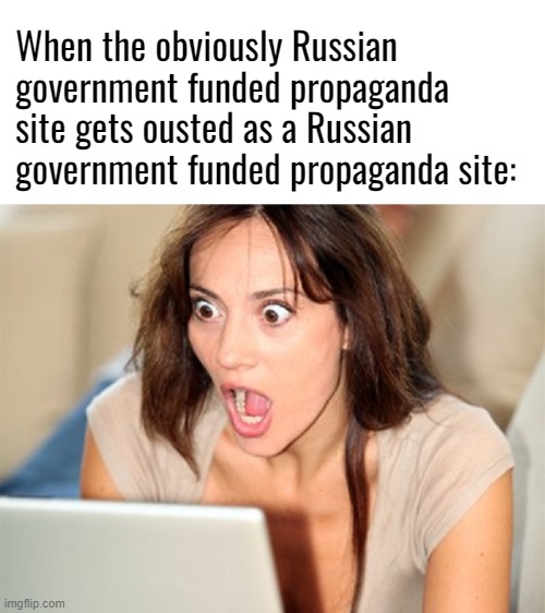 shocked face girl | When the obviously Russian government funded propaganda site gets ousted as a Russian government funded propaganda site: | image tagged in shocked face girl | made w/ Imgflip meme maker