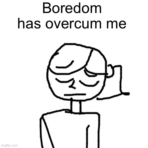 Boredom has overcum me | made w/ Imgflip meme maker