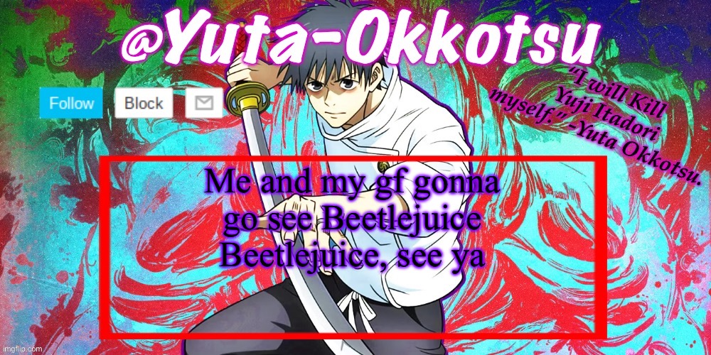 Yuta-Okkotsu Announcement Temp | Me and my gf gonna go see Beetlejuice Beetlejuice, see ya | image tagged in yuta-okkotsu announcement temp | made w/ Imgflip meme maker