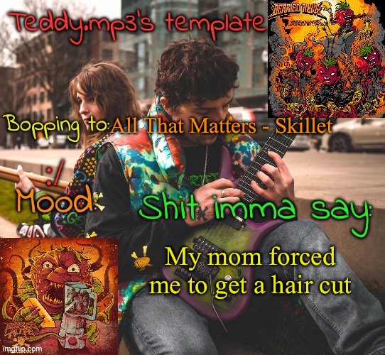 I wanted to grow it outtttt :c | All That Matters - Skillet; :/; My mom forced me to get a hair cut | image tagged in teddy's berried alive template | made w/ Imgflip meme maker