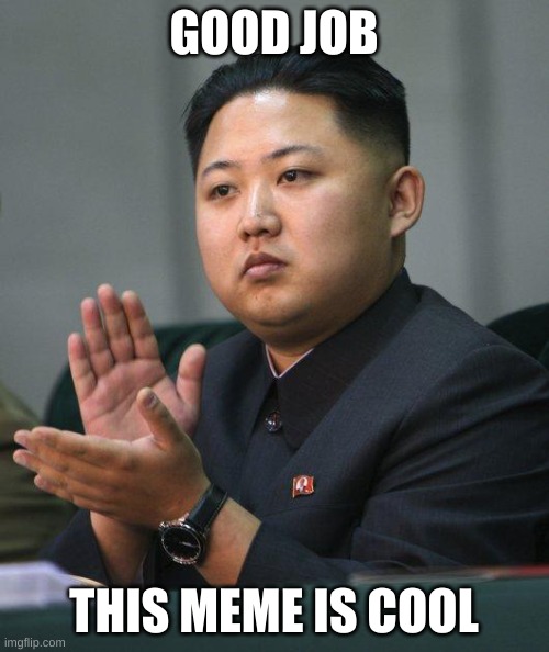 Kim Jong Un | GOOD JOB THIS MEME IS COOL | image tagged in kim jong un | made w/ Imgflip meme maker