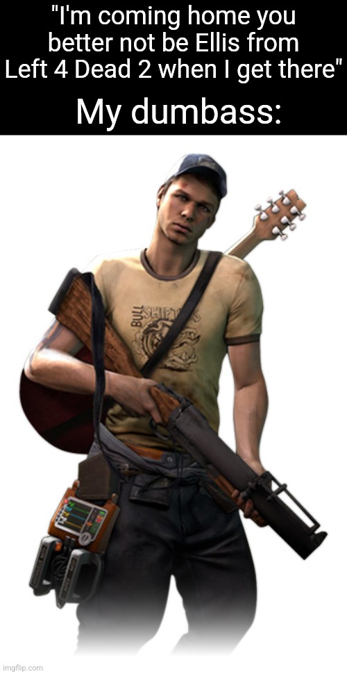 My dumbass:; "I'm coming home you better not be Ellis from Left 4 Dead 2 when I get there" | made w/ Imgflip meme maker