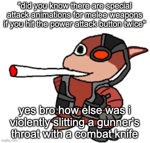 took this youtube channel almost TEN YEARS to figure this out and it took me 2 months of playing | "did you know there are special attack animations for melee weapons if you hit the power attack button twice"; yes bro how else was i violently slitting a gunner's throat with a combat knife | image tagged in grox with a fat blunt | made w/ Imgflip meme maker