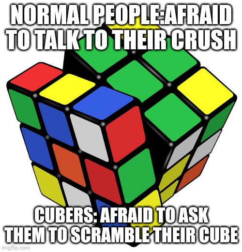 :) | NORMAL PEOPLE:AFRAID TO TALK TO THEIR CRUSH; CUBERS: AFRAID TO ASK THEM TO SCRAMBLE THEIR CUBE | image tagged in rubik cube | made w/ Imgflip meme maker