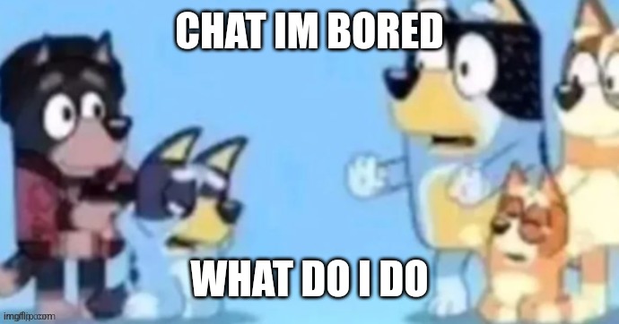 bluey gunpoint | CHAT IM BORED; WHAT DO I DO | image tagged in bluey gunpoint | made w/ Imgflip meme maker