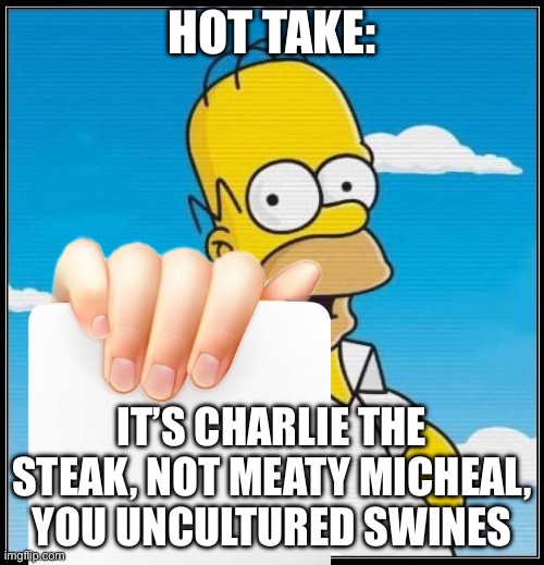 the brain of the rots | HOT TAKE:; IT’S CHARLIE THE STEAK, NOT MEATY MICHEAL, YOU UNCULTURED SWINES | image tagged in homer simpson ultimate | made w/ Imgflip meme maker