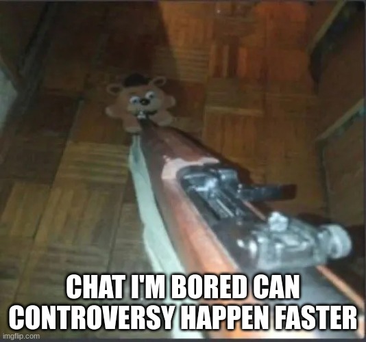 Gun pointing at freddy | CHAT I'M BORED CAN CONTROVERSY HAPPEN FASTER | image tagged in gun pointing at freddy | made w/ Imgflip meme maker