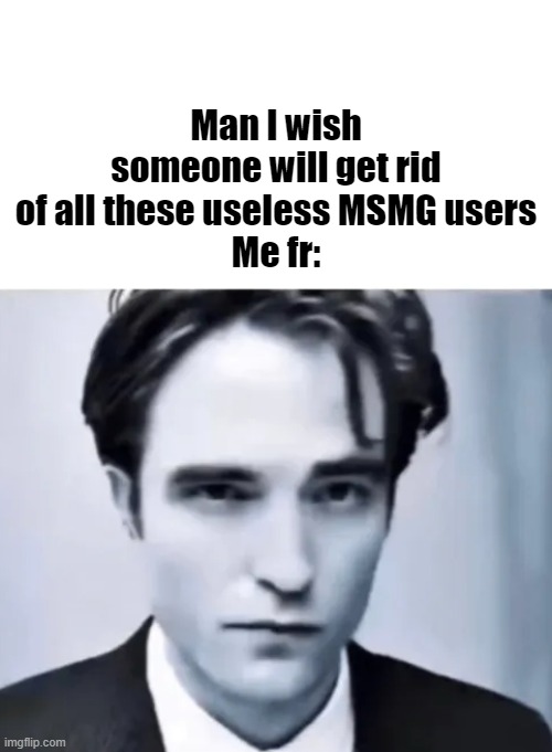 Man I wish someone will get rid of all these useless MSMG users
Me fr: | made w/ Imgflip meme maker