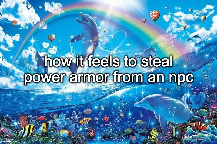 alright bro thats it [steals your fusion core] | how it feels to steal power armor from an npc | image tagged in happy dolphin rainbow | made w/ Imgflip meme maker