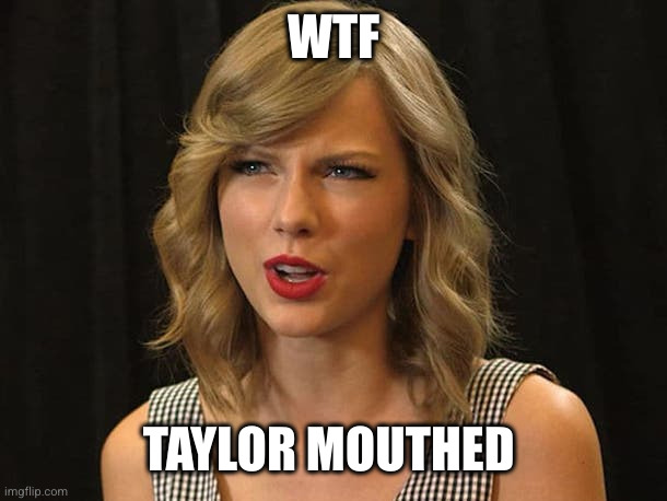 Taylor Swiftie | WTF TAYLOR MOUTHED | image tagged in taylor swiftie | made w/ Imgflip meme maker