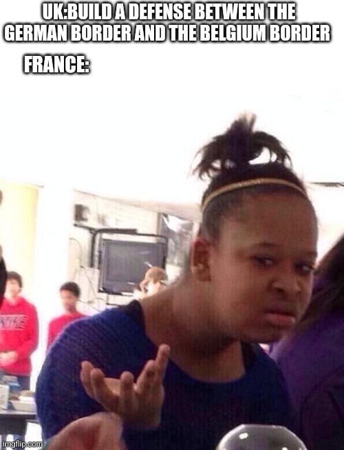 France during ww2 | UK:BUILD A DEFENSE BETWEEN THE GERMAN BORDER AND THE BELGIUM BORDER; FRANCE: | image tagged in memes,black girl wat | made w/ Imgflip meme maker