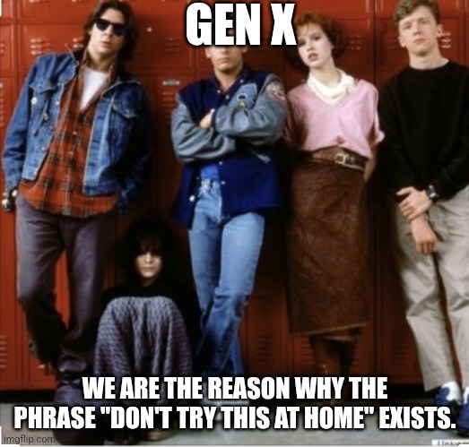 Gen X | GEN X; WE ARE THE REASON WHY THE PHRASE "DON'T TRY THIS AT HOME" EXISTS. | image tagged in gen x | made w/ Imgflip meme maker