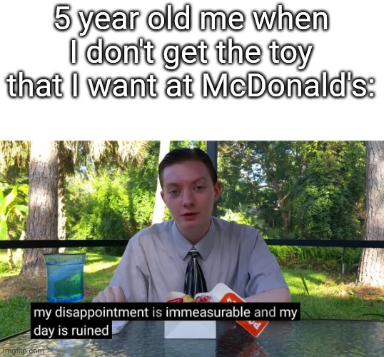 My Disappointment Is Immeasurable | 5 year old me when I don't get the toy that I want at McDonald's: | image tagged in my disappointment is immeasurable | made w/ Imgflip meme maker