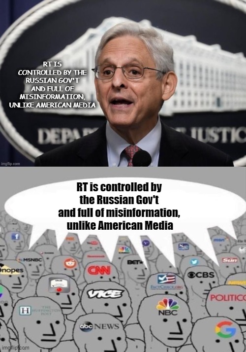 Who controls the Media | RT IS CONTROLLED BY THE RUSSIAN GOV'T AND FULL OF MISINFORMATION, UNLIKE AMERICAN MEDIA; RT is controlled by 
the Russian Gov't 
and full of misinformation, 
unlike American Media | image tagged in merrick garland media | made w/ Imgflip meme maker