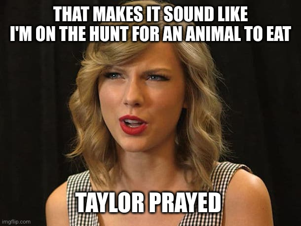 Taylor Swiftie | THAT MAKES IT SOUND LIKE I'M ON THE HUNT FOR AN ANIMAL TO EAT TAYLOR PRAYED | image tagged in taylor swiftie | made w/ Imgflip meme maker