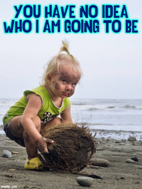 Watch Out, World! | YOU HAVE NO IDEA
WHO I AM GOING TO BE | image tagged in vince vance,coconut,beach,blond,memes,baby girl | made w/ Imgflip meme maker