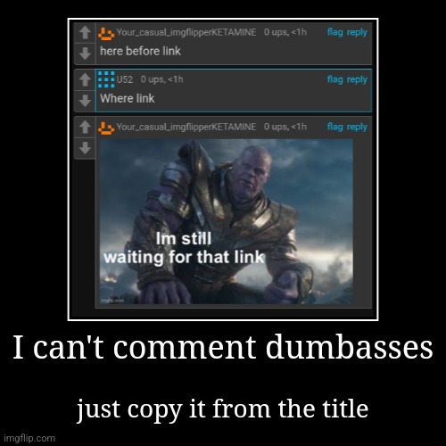 I can't comment dumbasses | just copy it from the title | made w/ Imgflip demotivational maker