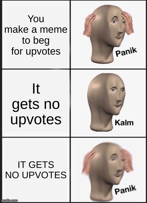 Pank kalm PANIK | You make a meme to beg for upvotes; It gets no upvotes; IT GETS NO UPVOTES | image tagged in memes,panik kalm panik | made w/ Imgflip meme maker