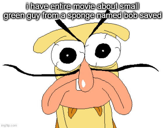 Angry Noise | i have entire movie about small green guy from a sponge named bob saved | image tagged in angry noise | made w/ Imgflip meme maker