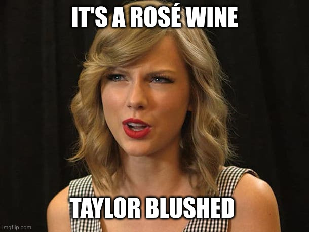 Taylor Swiftie | IT'S A ROSÉ WINE TAYLOR BLUSHED | image tagged in taylor swiftie | made w/ Imgflip meme maker