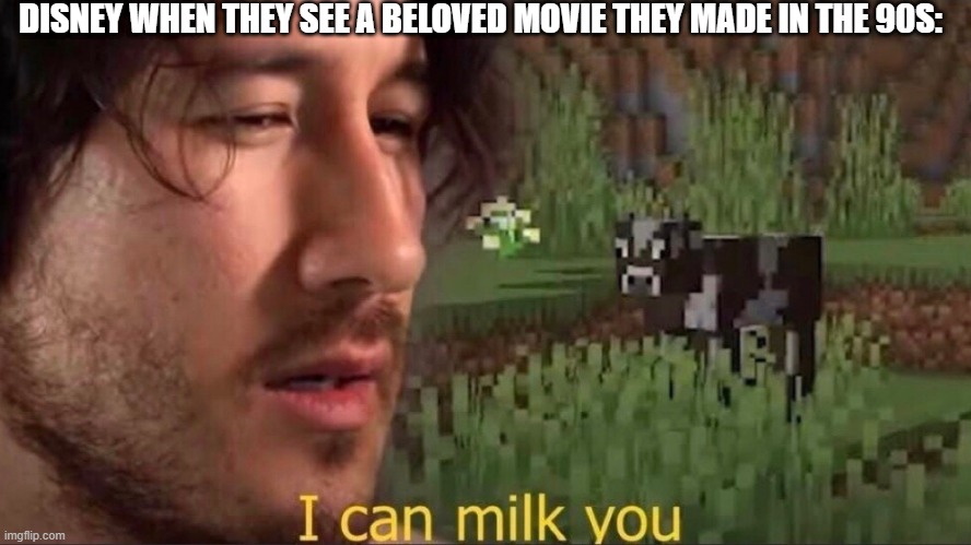 I can milk you (template) | DISNEY WHEN THEY SEE A BELOVED MOVIE THEY MADE IN THE 90S: | image tagged in i can milk you template | made w/ Imgflip meme maker