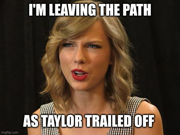 Taylor Swiftie | I'M LEAVING THE PATH AS TAYLOR TRAILED OFF | image tagged in taylor swiftie | made w/ Imgflip meme maker